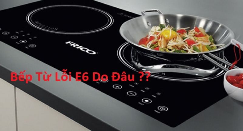 Nguyên nhân bếp từ báo lỗi e6